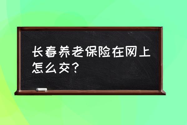 长春市个人医保可以网上交吗 长春养老保险在网上怎么交？