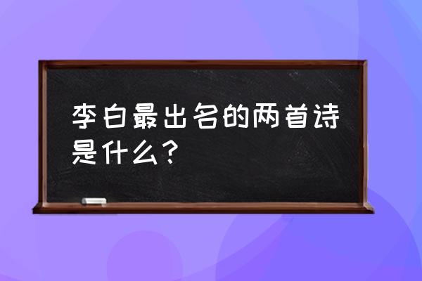 将进酒哪几句话最出名 李白最出名的两首诗是什么？