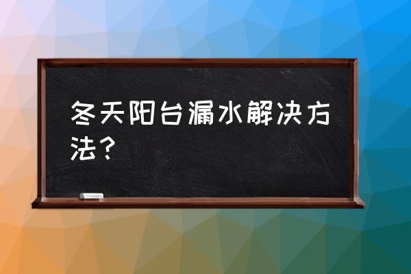 老旧小区下雨阳台漏水 冬天阳台漏水解决方法？