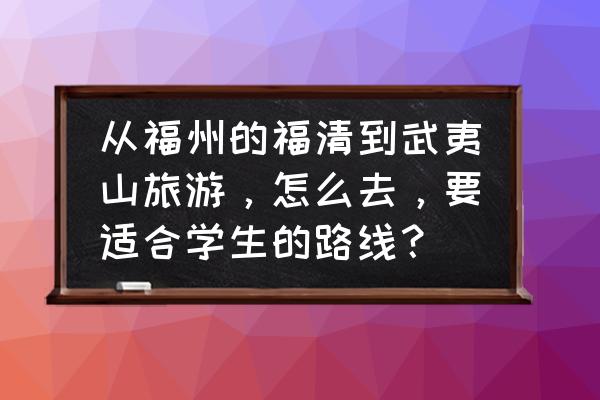 福州出发武夷山一日游 从福州的福清到武夷山旅游，怎么去，要适合学生的路线？