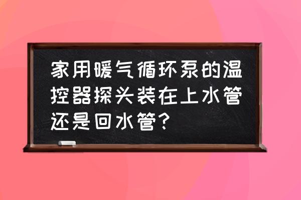 暖气循环泵安装最佳方法示意图 家用暖气循环泵的温控器探头装在上水管还是回水管？