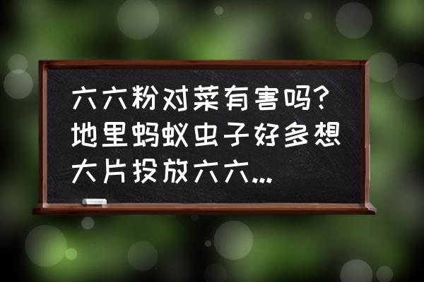 网上卖的果蔬粉是纯的吗 六六粉对菜有害吗?地里蚂蚁虫子好多想大片投放六六粉。可是地里种了很多菜，不知道是不是菜会死掉？