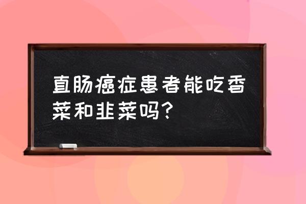 癌症病人不宜吃的食物清单 直肠癌症患者能吃香菜和韭菜吗？