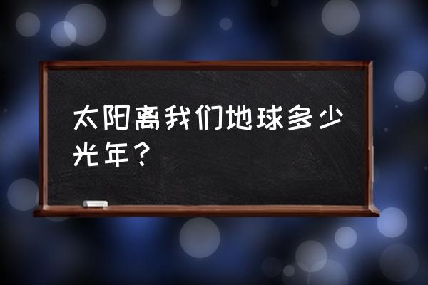 太阳离我们有1.5亿千米远说明方法 太阳离我们地球多少光年？