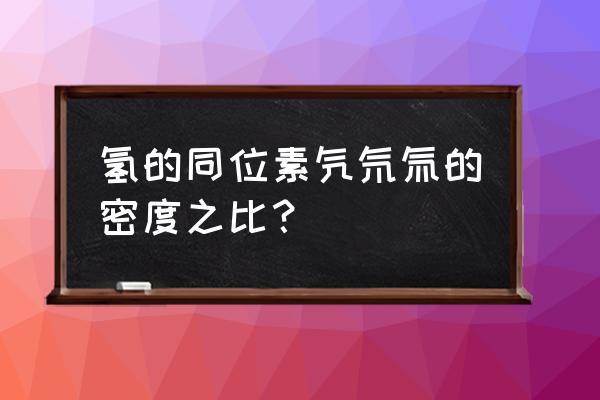 同位素氕氘氚咋写 氢的同位素氕氘氚的密度之比？