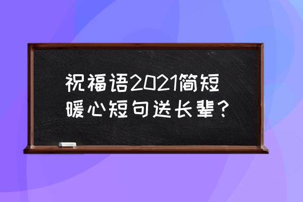 对长辈的新年祝福语简短创意 祝福语2021简短暖心短句送长辈？