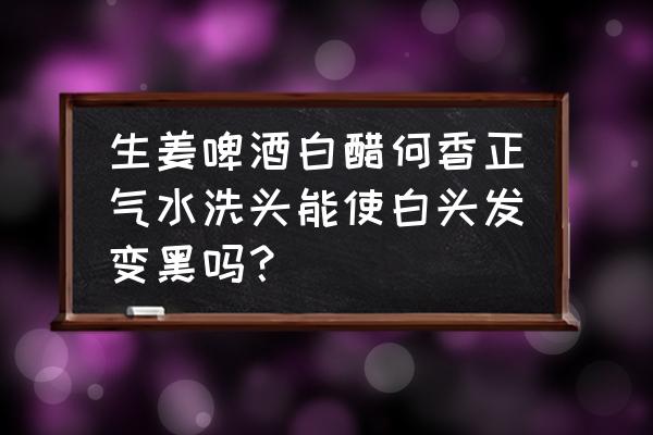 白醋加什么3天白发变黑发 生姜啤酒白醋何香正气水洗头能使白头发变黑吗？