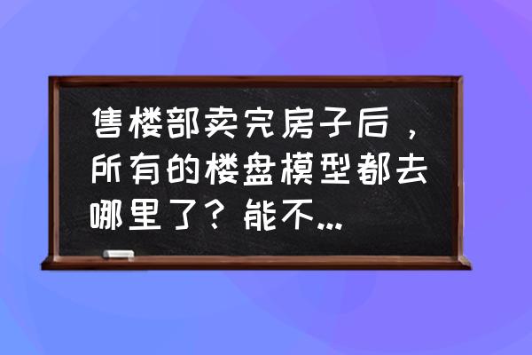 5年后出售的房子有必要装修吗 售楼部卖完房子后，所有的楼盘模型都去哪里了？能不能购买？