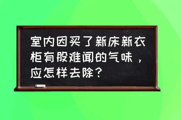 怎么更好的除掉家具味道 室内因买了新床新衣柜有股难闻的气味，应怎样去除？