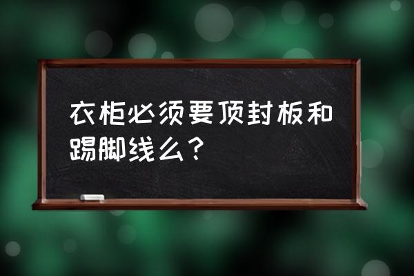 全屋定制还要装踢脚线吗 衣柜必须要顶封板和踢脚线么？