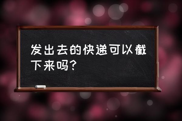 快递公司寄货怎么处理 发出去的快递可以截下来吗？