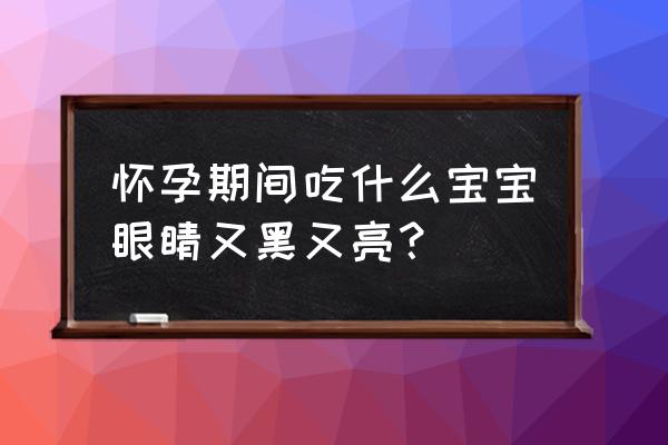 对孩子眼睛好的营养品 怀孕期间吃什么宝宝眼睛又黑又亮？