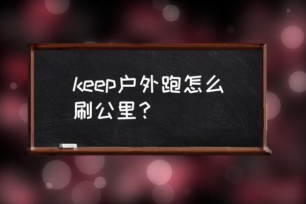 keep怎么自动生成跑步记录 keep户外跑怎么刷公里？