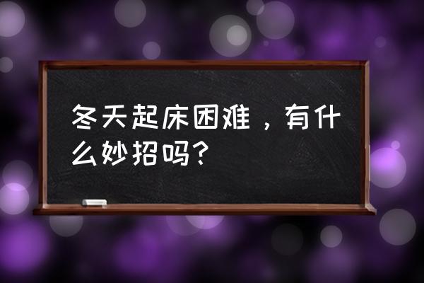 出门觉得冷怎么办小妙招 冬天起床困难，有什么妙招吗？