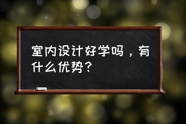 对建筑室内设计专业的看法 室内设计好学吗，有什么优势？