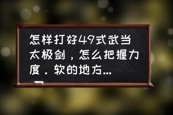 武当49式太极剑一招一式的教学 怎样打好49式武当太极剑，怎么把握力度。软的地方是要很软吗？