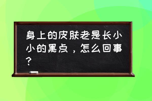 皮肤长黑斑是什么原因 身上的皮肤老是长小小的黑点，怎么回事？