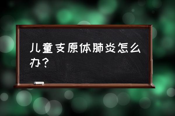 3岁小孩得了支原体肺炎怎么护理 儿童支原体肺炎怎么办？