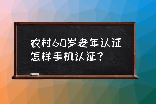 60岁老人人脸识别到哪里可以认证 农村60岁老年认证怎样手机认证？