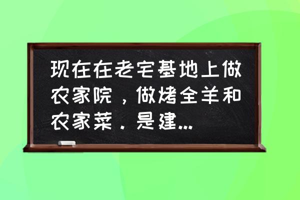 农家院怎么选 现在在老宅基地上做农家院，做烤全羊和农家菜。是建房合适还是用蒙古包合适？