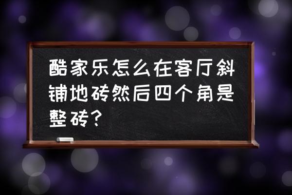 新版酷家乐波打线怎么没了 酷家乐怎么在客厅斜铺地砖然后四个角是整砖？