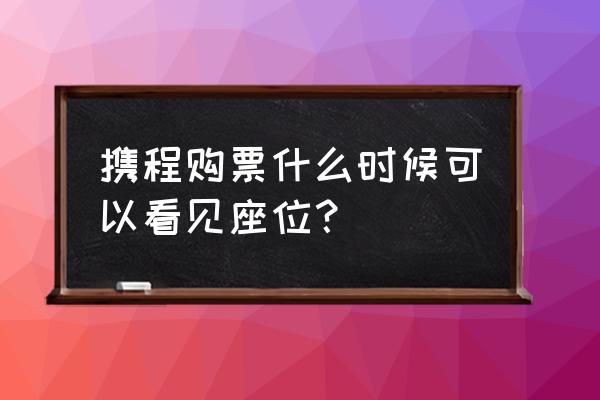 火车票订票查询高铁 携程购票什么时候可以看见座位？