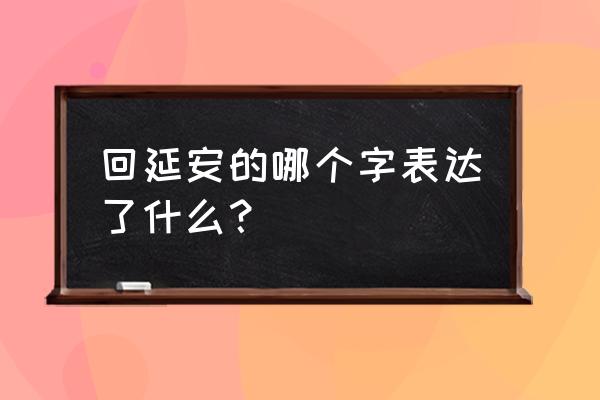 赞颂延安的巨变排比句 回延安的哪个字表达了什么？