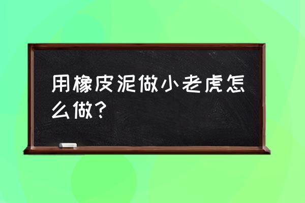 小老虎怎么画简单很萌又可爱 用橡皮泥做小老虎怎么做？