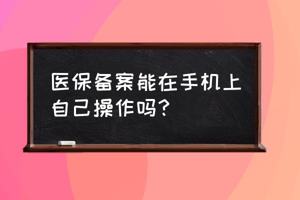 合拍怎么操作的 医保备案能在手机上自己操作吗？