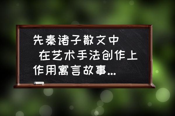 先秦诸子散文中以什么援引神话多 先秦诸子散文中   在艺术手法创作上作用寓言故事最为突出的是？