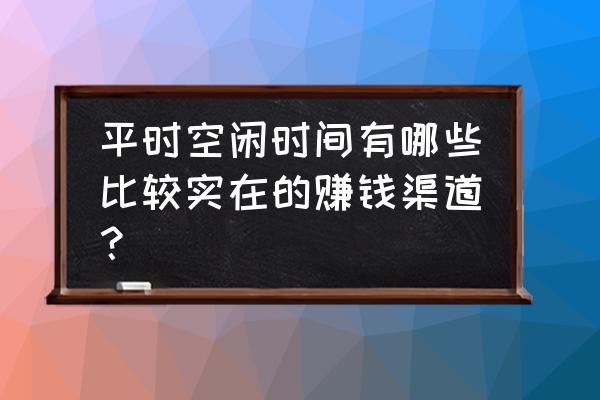 打发时间的事情 平时空闲时间有哪些比较实在的赚钱渠道？