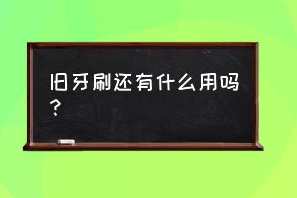 旧牙刷的6个使用小妙招 旧牙刷还有什么用吗？