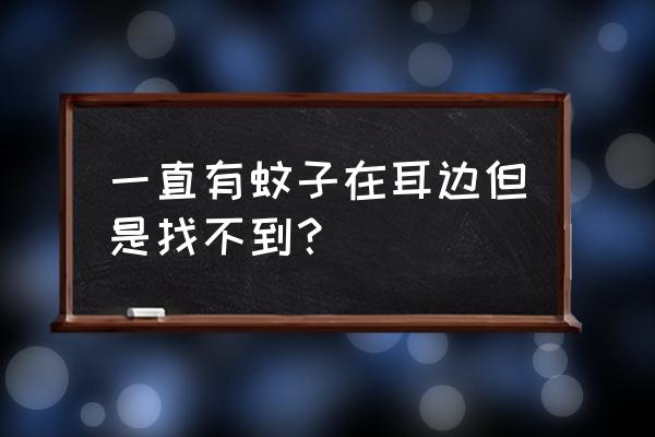 如果蚊子飞到耳朵最深处怎么办 一直有蚊子在耳边但是找不到？