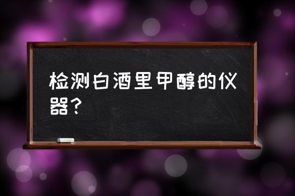 检测试剂结果怎么上传 检测白酒里甲醇的仪器？