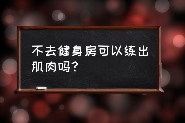 什么动作可以练出漂亮的体型 不去健身房可以练出肌肉吗？