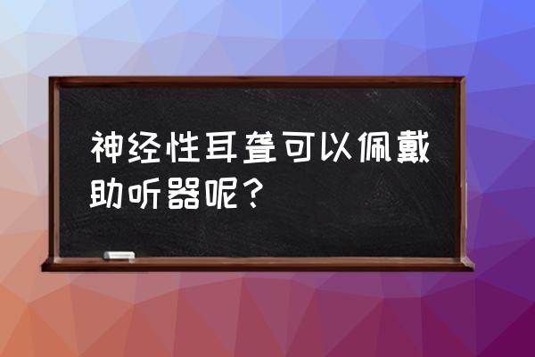 神经性耳聋听力70-80 神经性耳聋可以佩戴助听器呢？