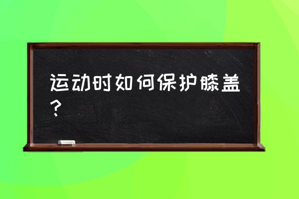 怎么才能让膝盖不受伤 运动时如何保护膝盖？