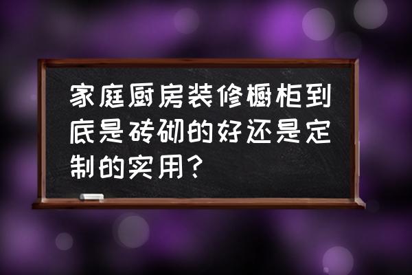 砖砌橱柜真的便宜又好用吗 家庭厨房装修橱柜到底是砖砌的好还是定制的实用？