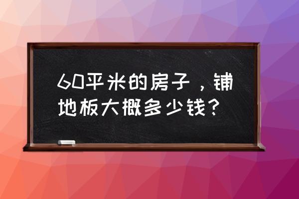 瓷砖60x60地砖一般多少钱 60平米的房子，铺地板大概多少钱？