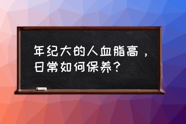 老人高血脂怎么调理最好 年纪大的人血脂高，日常如何保养？