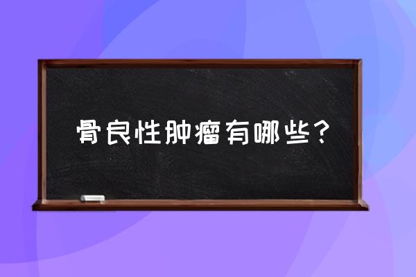 骨瘤能根除吗 骨良性肿瘤有哪些？