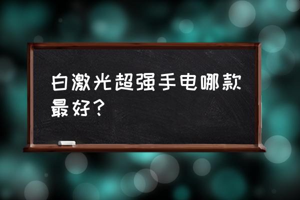 战术激光手电筒 白激光超强手电哪款最好？