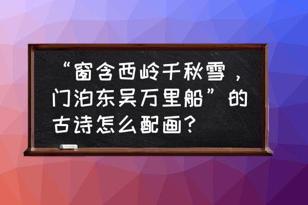 李白和杜甫怎么画 “窗含西岭千秋雪，门泊东吴万里船”的古诗怎么配画？