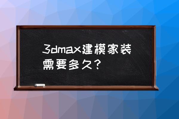 装修公司装修太慢怎么解决 3dmax建模家装需要多久？