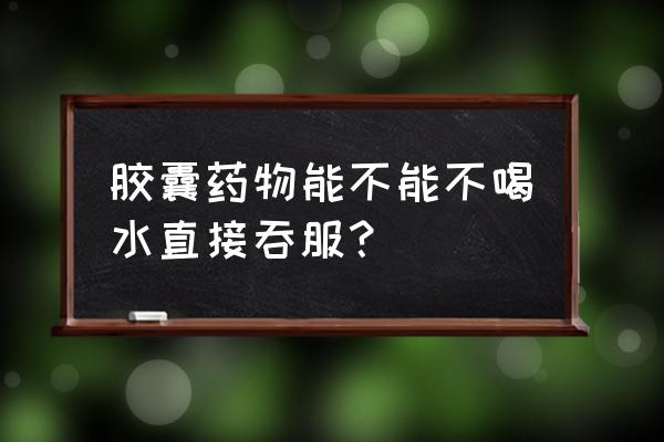 服药期间喝水正确方法 胶囊药物能不能不喝水直接吞服？