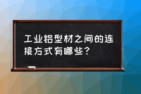 铝型材连接件厂家 工业铝型材之间的连接方式有哪些？