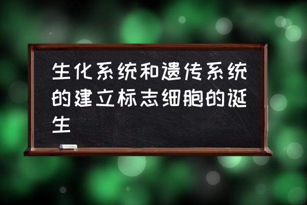 细胞是最基本的生命系统的原因 生化系统和遗传系统的建立标志细胞的诞生