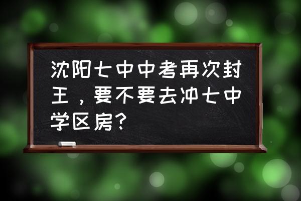 沈阳中考新政策2024 沈阳七中中考再次封王，要不要去冲七中学区房？