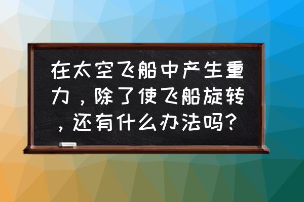 制作宇宙飞船的构造图 在太空飞船中产生重力，除了使飞船旋转，还有什么办法吗？