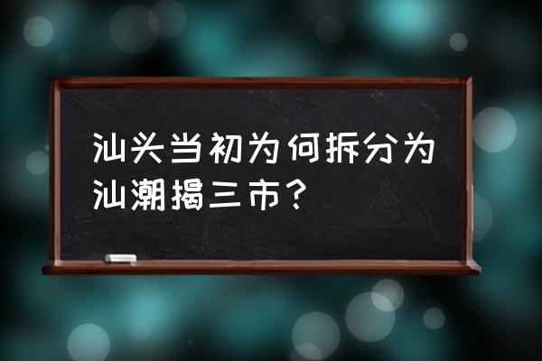 揭东揭西哪个落后 汕头当初为何拆分为汕潮揭三市？